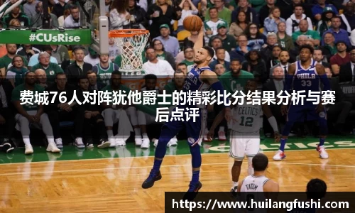 费城76人对阵犹他爵士的精彩比分结果分析与赛后点评