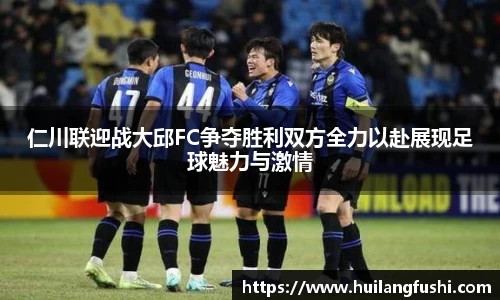 仁川联迎战大邱FC争夺胜利双方全力以赴展现足球魅力与激情